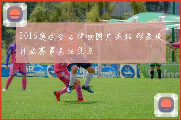 2016奥运会吉祥物图片亮相 形象设计成赛事关注焦点