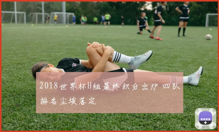 2018世界杯H组最终积分出炉 四队排名尘埃落定