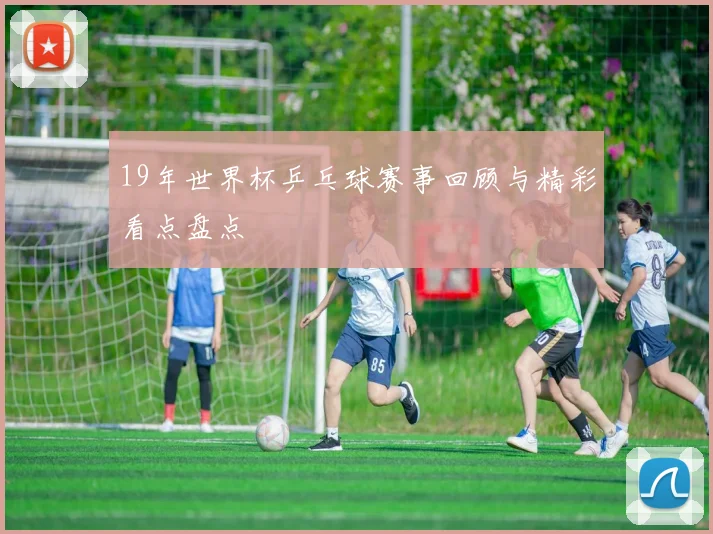 19年世界杯乒乓球赛事回顾与精彩看点盘点