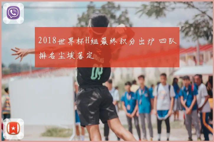 2018世界杯H组最终积分出炉 四队排名尘埃落定