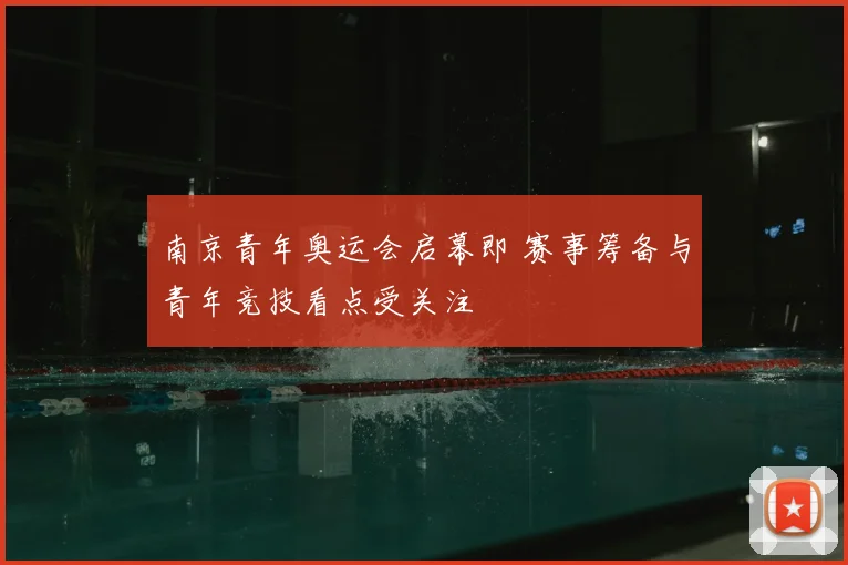 南京青年奥运会启幕即 赛事筹备与青年竞技看点受关注
